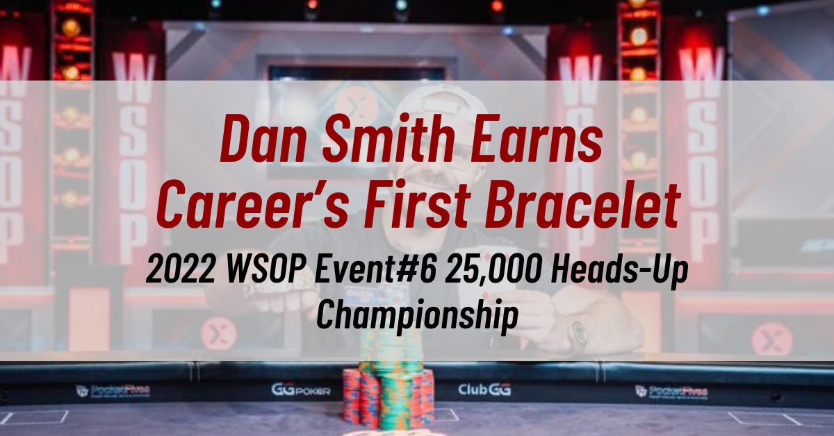 Dan Smith Earns Career’s First Bracelet in 2022 WSOP Event#6 25,000 Heads-Up Championship