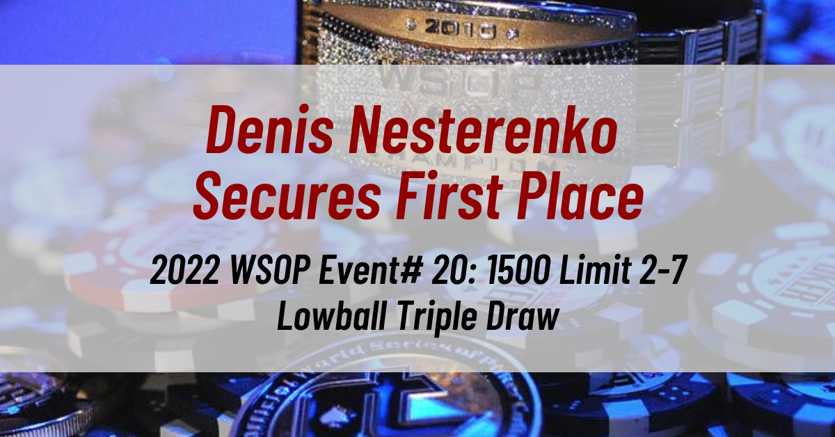 Denis Nesterenko Secures First Place in 2022 WSOP Event# 20: 1500 Limit 2-7 Lowball Triple Draw